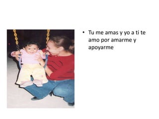 • Tu me amas y yo a ti te
amo por amarme y
apoyarme
 