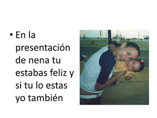• En la
presentación
de nena tu
estabas feliz y
si tu lo estas
yo también
 