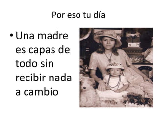 Por eso tu día
•Una madre
es capas de
todo sin
recibir nada
a cambio
 