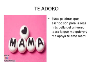 TE ADORO
• Estas palabras que
escribo son para la rosa
más bella del universo
,para la que me quiere y
me apoya te amo mami
 