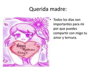 Querida madre:
• Todos los días son
importantes para mi
por que puedes
compartir con migo tu
amor y ternura.
 