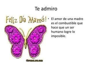 Te admiro
• El amor de una madre
es el combustible que
hace que un ser
humano logre lo
imposible.
 