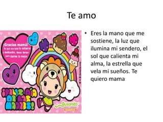 Te amo
• Eres la mano que me
sostiene, la luz que
ilumina mi sendero, el
sol que calienta mi
alma, la estrella que
vela mi sueños. Te
quiero mama
 