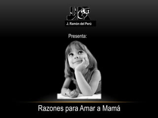 J. Ramón del Perú
Presenta:
Razones para Amar a Mamá
 