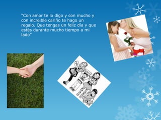 “Con amor te lo digo y con mucho y
con increible cariño te hago un
regalo. Que tengas un feliz día y que
estés durante mucho tiempo a mi
lado”
 
