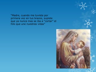 “Madre, cuando me tuviste por
primera vez en tus brazos, supiste
que ya nunca mas se iba a “cortar” el
hilo que une nuestras vidas”
 