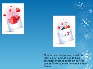 El amor que siente una mamá por sus
hijos es tan grande que la hace
sacrificar muchas cosas en su vida
con el único objetivo de verlos crecer
felices.
 