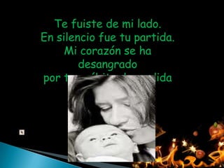 Te fuiste de mi lado.
En silencio fue tu partida.
     Mi corazón se ha
        desangrado
por tan súbita despedida
 