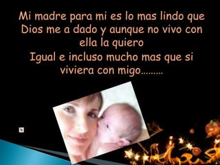 Mi madre para mi es lo mas lindo que
Dios me a dado y aunque no vivo con
           ella la quiero
 Igual e incluso mucho mas que si
       viviera con migo………
 