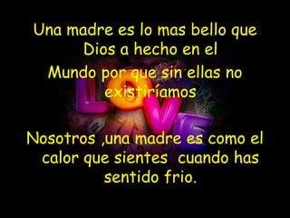 Una madre es lo mas bello que
      Dios a hecho en el
 Mundo por que sin ellas no
         existiríamos

Nosotros ,una madre es como el
 calor que sientes cuando has
          sentido frio.
 