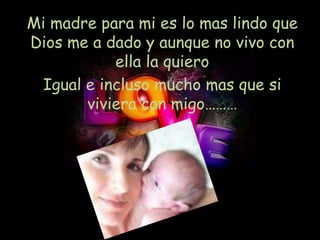 Mi madre para mi es lo mas lindo que
Dios me a dado y aunque no vivo con
           ella la quiero
 Igual e incluso mucho mas que si
       viviera con migo………
 