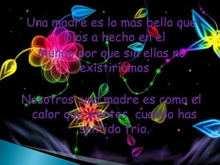 Una madre es lo mas bello que
     Dios a hecho en el
 Mundo por que sin ellas no
        existiríamos

Nosotros ,una madre es como el
 calor que sientes cuando has
          sentido frio.
 