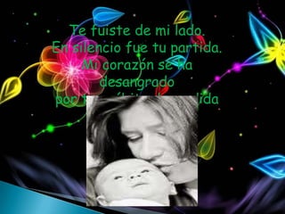 Te fuiste de mi lado.
En silencio fue tu partida.
     Mi corazón se ha
        desangrado
por tan súbita despedida
 