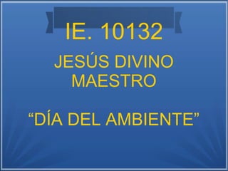 IE. 10132
JESÚS DIVINO
MAESTRO
“DÍA DEL AMBIENTE”
 