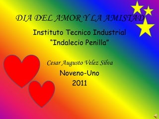 DIA DEL AMOR Y LA AMISTAD
   Instituto Tecnico Industrial
        “Indalecio Penilla”

       Cesar Augusto Velez Silva
           Noveno-Uno
              2011
 