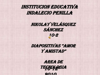 INSTITUCION EDUCATIVA INDALECIO PENILLA Nikolay Velásquez Sánchez 10-2 DIAPOSITIVAS “AMOR Y AMISTAD” AREA DE  TECNOLOGIA  10-12-2010 
