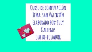 Cursodecomputación
Tema:sanValentín
Elaboradopor:July
Gallegos
QUITO-ECUADOR
 