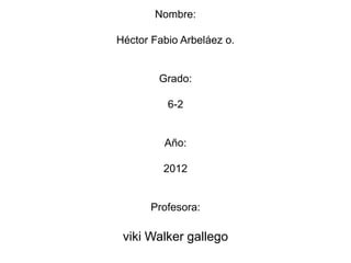 Nombre:

Héctor Fabio Arbeláez o.


        Grado:

          6-2


         Año:

         2012


      Profesora:

 viki Walker gallego
 