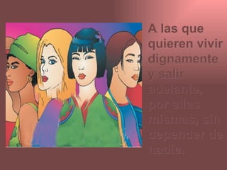 A las que
quieren vivir
dignamente
y salir
adelante,
por ellas
mismas, sin
depender de
nadie.