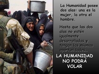 La Humanidad posee
dos alas: una es la
mujer, la otra el
hombre.
Hasta que las dos
alas no estén
igualmente
desarrolladas y
tengan las mismas
oportunidades…
LA HUMANIDAD
NO PODRÁ
VOLAR