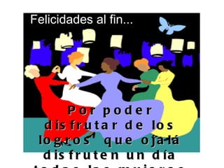 Felicidades al fin...
Por poder
d is f r u t a r d e lo s
lo g r o s q u e o ja lá
d is f r u t e n u n d ía