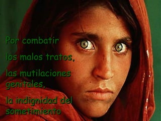 Por combatir
los malos tratos,
las mutilaciones
genitales,
la indignidad del
sometimiento
