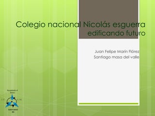 Colegio nacional Nicolás esguerra
                  edificando futuro

                   Juan Felipe Marín Flórez
                   Santiago masa del valle
 