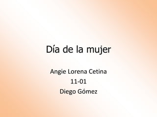 Día de la mujer
Angie Lorena Cetina
11-01
Diego Gómez
 