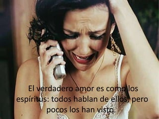 El verdadero amor es como los
espíritus: todos hablan de ellos, pero
         pocos los han visto.
 