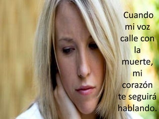 Cuando
  mi voz
 calle con
     la
 muerte,
     mi
 corazón
te seguirá
hablando.
 