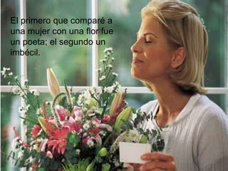 El primero que comparé a
una mujer con una flor fue
un poeta; el segundo un
imbécil.
 