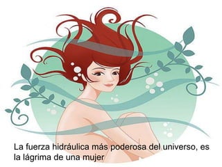 La fuerza hidráulica más poderosa del universo, es
la lágrima de una mujer
 
