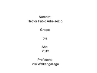 Nombre:
Hector Fabio Arbelaez o.

        Grado:

          6-2

         Año:
         2012

       Profesora:
  viki Walker gallego
 