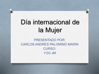 Día internacional de
la Mujer
PRESENTADO POR:
CARLOS ANDRES PALOMINO MARIN
CURSO:
1103 JM
 