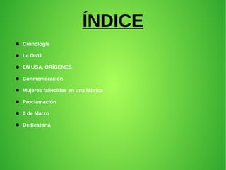 ÍNDICE
● Cronología
● La ONU
● EN USA, ORÍGENES
● Conmemoración
● Mujeres fallecidas en una fábrica
● Proclamación
● 8 de Marzo
● Dedicatoria
 