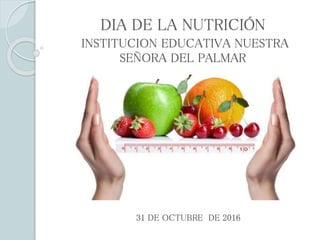 DIA DE LA NUTRICIÓN
INSTITUCION EDUCATIVA NUESTRA
SEÑORA DEL PALMAR
31 DE OCTUBRE DE 2016
 