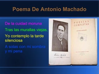Poema De Antonio Machado
De la cuidad moruna
Tras las murallas viejas,
Yo contemplo la tarde
silenciosa
A solas con mi sombra
y mi pena
 