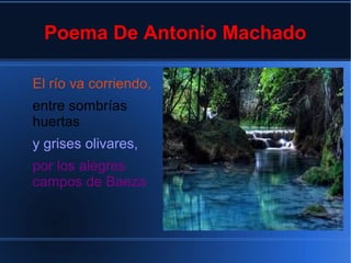 Poema De Antonio Machado
El río va corriendo,
entre sombrías
huertas
y grises olivares,
por los alegres
campos de Baeza
 