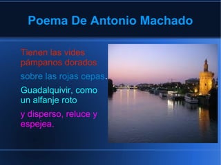 Poema De Antonio Machado
Tienen las vides
pámpanos dorados
sobre las rojas cepas.
Guadalquivir, como
un alfanje roto
y disperso, reluce y
espejea.
 