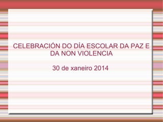 CELEBRACIÓN DO DÍA ESCOLAR DA PAZ E
DA NON VIOLENCIA
30 de xaneiro 2014

 