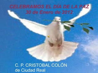 CELEBRAMOS EL DÍA DE LA PAZ
     30 de Enero de 2012




 C. P. CRISTOBAL COLÓN
 de Ciudad Real
 