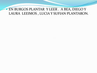  EN BURGOS PLANTAR Y LEER . A BEA, DIEGO Y
LAURA LEEIMOS , LUCIA Y SUFIAN PLANTARON.