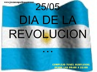 25/05
www.jovenesmpn.blogspot.com




     DIA DE LA
    REVOLUCION
         …
                                 COMPLEJO TUNEL SUBFLUVIAL
                                  DESDE LAS 09:00 A 22:00
 