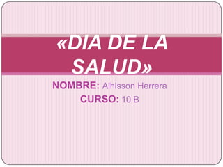 NOMBRE: Alhisson Herrera
CURSO: 10 B
«DIA DE LA
SALUD»
 