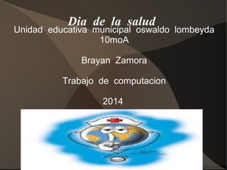 Dia de la salud
Unidad educativa municipal oswaldo lombeyda
10moA
Brayan Zamora
Trabajo de computacion
2014
 