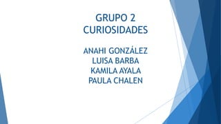 GRUPO 2
CURIOSIDADES
ANAHI GONZÁLEZ
LUISA BARBA
KAMILA AYALA
PAULA CHALEN
 