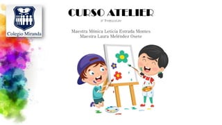 CURSO ATELIER
3° Preescolar
Maestra Mónica Leticia Estrada Montes
Maestra Laura Meléndez Osete
 