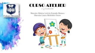 CURSO ATELIER
1° y 2° preescolar
Maestra Mónica Leticia Estrada Montes
Maestra Laura Meléndez Osete
 