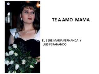         TE A AMO  MAMA  EL BEBE,MARIA FERNANDA  Y   LUIS FERANANDO 