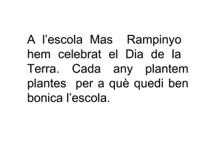 A l’escola Mas Rampinyo
hem celebrat el Dia de la
Terra. Cada any plantem
plantes per a què quedi ben
bonica l’escola.
 